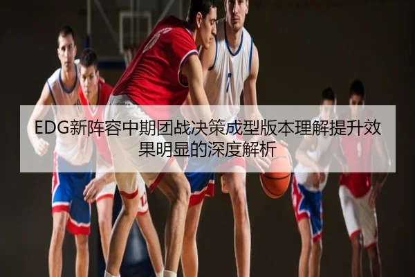 EDG新阵容中期团战决策成型版本理解提升效果明显的深度解析