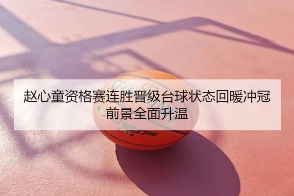 赵心童资格赛连胜晋级台球状态回暖冲冠前景全面升温