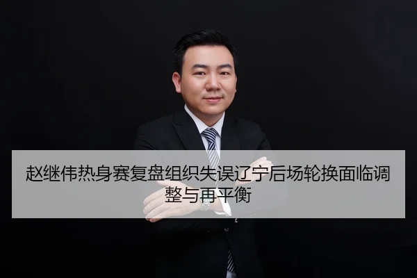 赵继伟热身赛复盘组织失误辽宁后场轮换面临调整与再平衡