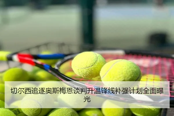 切尔西追逐奥斯梅恩谈判升温锋线补强计划全面曝光
